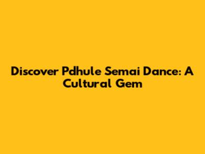 Discover Pdhule Semai Dance: A Cultural Gem
