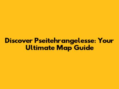 Discover Pseitehrangelesse: Your Ultimate Map Guide