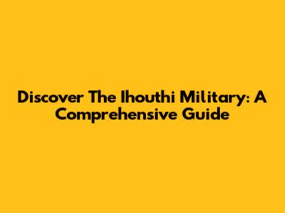 Discover The Ihouthi Military: A Comprehensive Guide