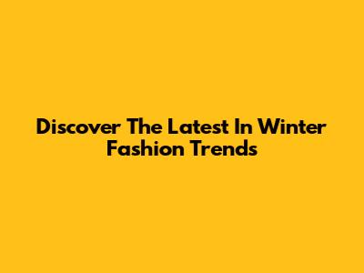 Discover The Latest In Winter Fashion Trends