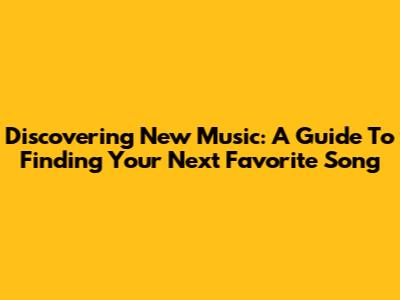 Discovering New Music: A Guide To Finding Your Next Favorite Song