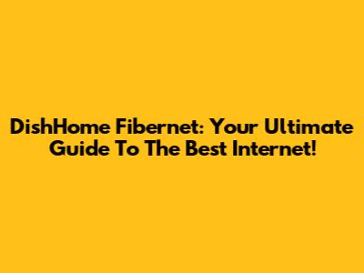 DishHome Fibernet: Your Ultimate Guide To The Best Internet!