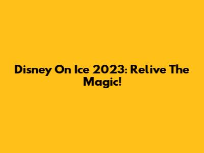 Disney On Ice 2023: Relive The Magic!