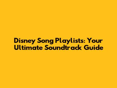 Disney Song Playlists: Your Ultimate Soundtrack Guide