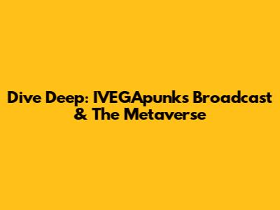 Dive Deep: IVEGApunks Broadcast & The Metaverse