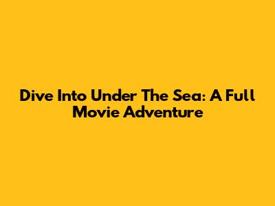 Dive Into 'Under The Sea': A Full Movie Adventure