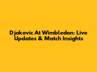 Djokovic At Wimbledon: Live Updates & Match Insights