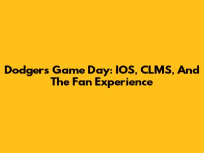 Dodgers Game Day: IOS, CLMS, And The Fan Experience