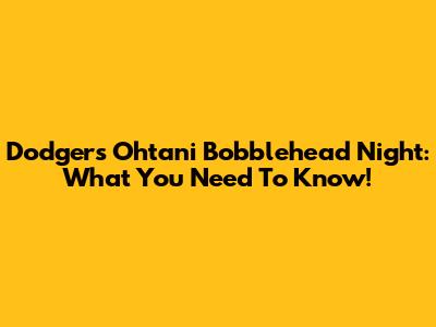 Dodgers Ohtani Bobblehead Night: What You Need To Know!