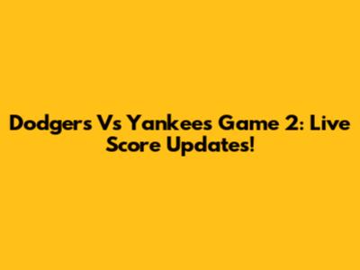 Dodgers Vs Yankees Game 2: Live Score Updates!