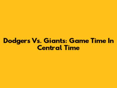 Dodgers Vs. Giants: Game Time In Central Time