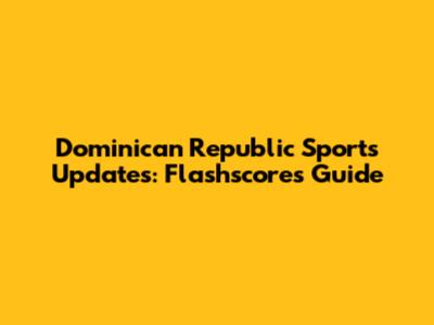 Dominican Republic Sports Updates: Flashscore's Guide
