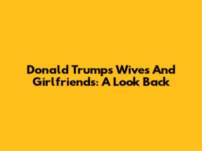 Donald Trump's Wives And Girlfriends: A Look Back