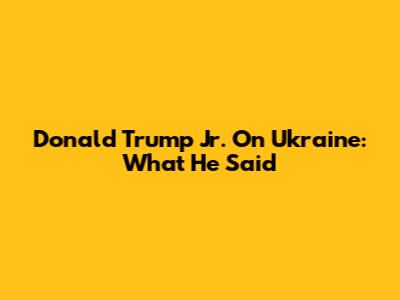 Donald Trump Jr. On Ukraine: What He Said