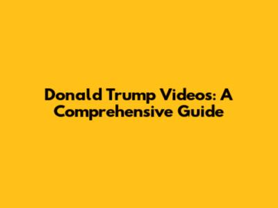 Donald Trump Videos: A Comprehensive Guide