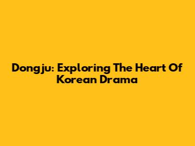 Dongju: Exploring The Heart Of Korean Drama