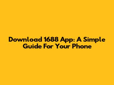 Download 1688 App: A Simple Guide For Your Phone