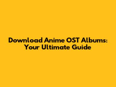 Download Anime OST Albums: Your Ultimate Guide