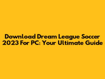 Download Dream League Soccer 2023 For PC: Your Ultimate Guide