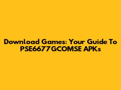 Download Games: Your Guide To PSE6677GCOMSE APKs