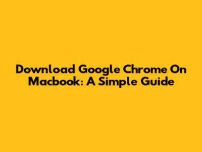 Download Google Chrome On Macbook: A Simple Guide