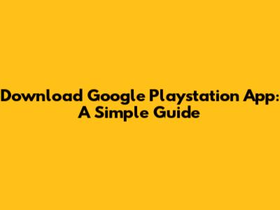 Download Google Playstation App: A Simple Guide