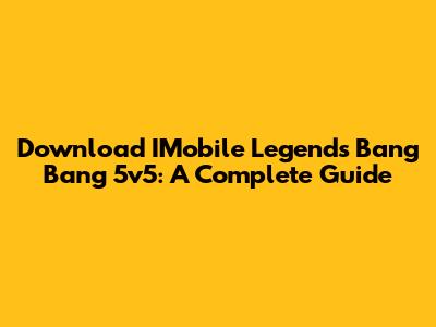 Download IMobile Legends Bang Bang 5v5: A Complete Guide