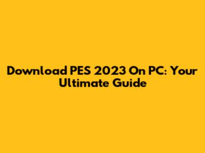 Download PES 2023 On PC: Your Ultimate Guide