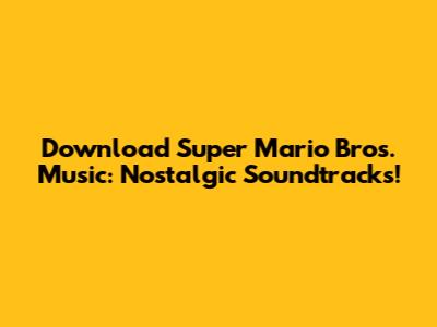 Download Super Mario Bros. Music: Nostalgic Soundtracks!