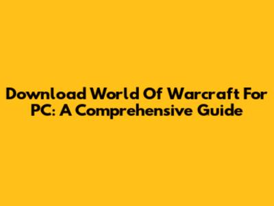Download World Of Warcraft For PC: A Comprehensive Guide
