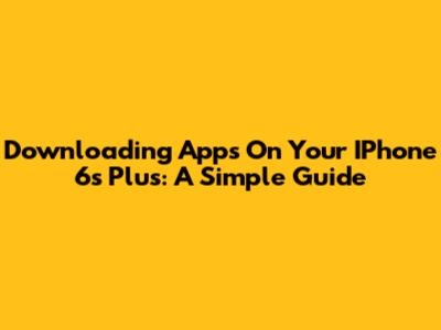 Downloading Apps On Your IPhone 6s Plus: A Simple Guide