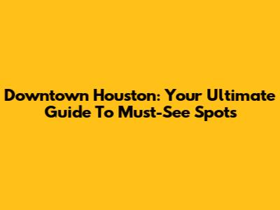 Downtown Houston: Your Ultimate Guide To Must-See Spots