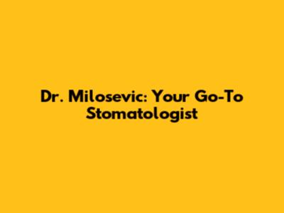 Dr. Milosevic: Your Go-To Stomatologist