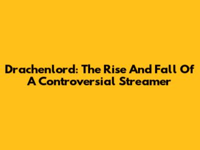 Drachenlord: The Rise And Fall Of A Controversial Streamer
