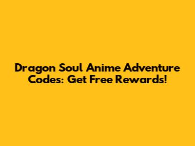 Dragon Soul Anime Adventure Codes: Get Free Rewards!