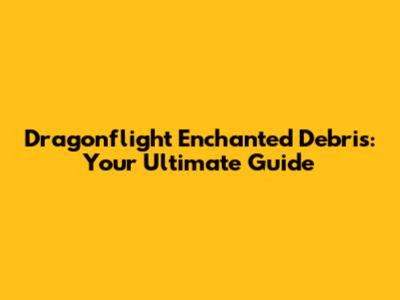 Dragonflight Enchanted Debris: Your Ultimate Guide