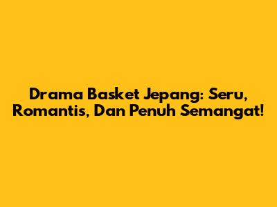 Drama Basket Jepang: Seru, Romantis, Dan Penuh Semangat!
