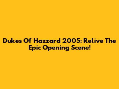 Dukes Of Hazzard 2005: Relive The Epic Opening Scene!