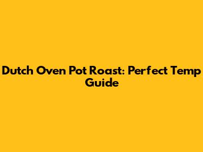 Dutch Oven Pot Roast: Perfect Temp Guide
