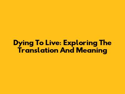 Dying To Live: Exploring The Translation And Meaning