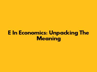 E In Economics: Unpacking The Meaning
