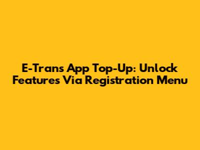 E-Trans App Top-Up: Unlock Features Via Registration Menu