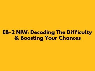 EB-2 NIW: Decoding The Difficulty & Boosting Your Chances
