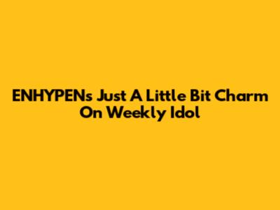 ENHYPEN's 'Just A Little Bit' Charm On Weekly Idol