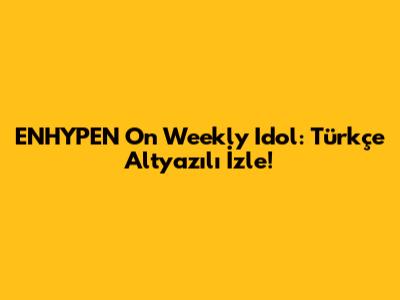 ENHYPEN On Weekly Idol: Türkçe Altyazılı İzle!
