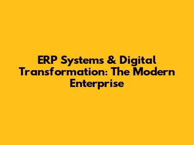 ERP Systems & Digital Transformation: The Modern Enterprise