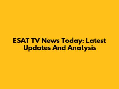 ESAT TV News Today: Latest Updates And Analysis