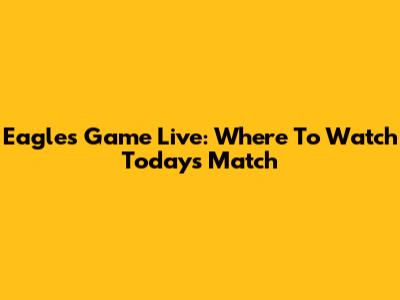 Eagles Game Live: Where To Watch Today's Match