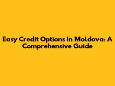 Easy Credit Options In Moldova: A Comprehensive Guide