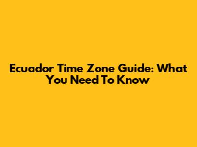 Ecuador Time Zone Guide: What You Need To Know